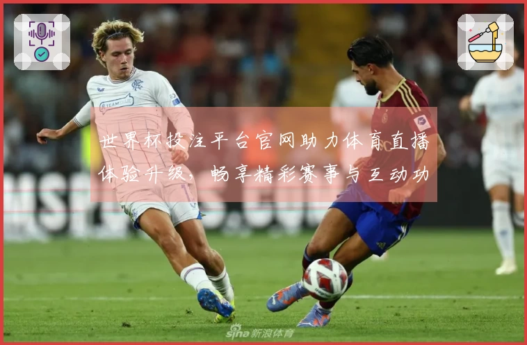 世界杯投注平台官网助力体育直播体验升级，畅享精彩赛事与互动功能