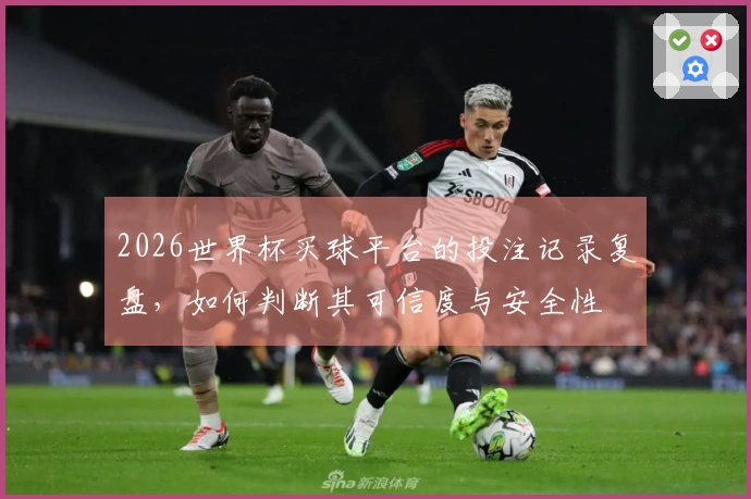 2026世界杯买球平台的投注记录复盘,如何判断其可信度与安全性