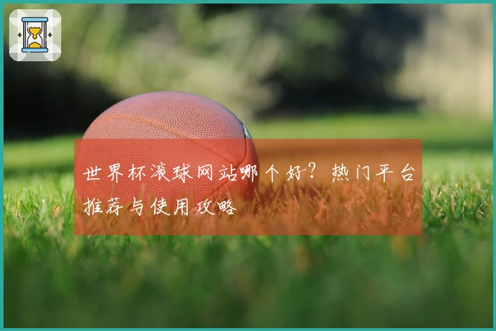 世界杯滚球网站哪个好？热门平台推荐与使用攻略