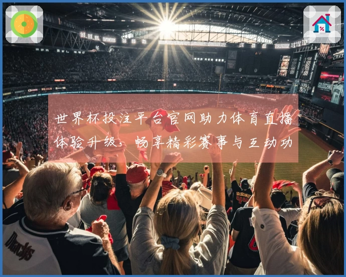 世界杯投注平台官网助力体育直播体验升级，畅享精彩赛事与互动功能