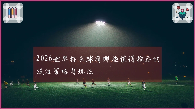2026世界杯买球有哪些值得推荐的投注策略与玩法