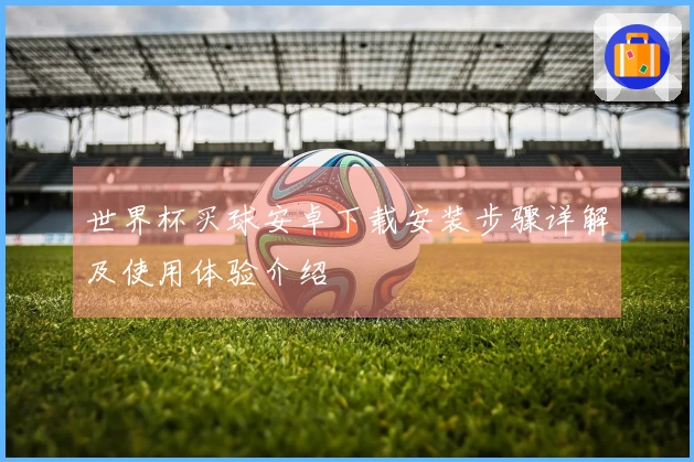 世界杯买球安卓下载安装步骤详解及使用体验介绍