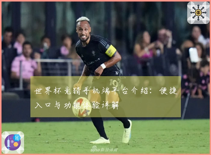 世界杯竞猜手机端平台介绍：便捷入口与功能体验详解