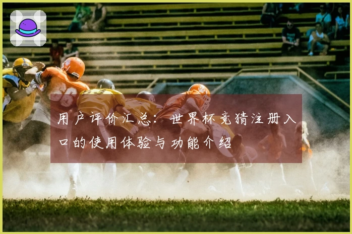 用户评价汇总：世界杯竞猜注册入口的使用体验与功能介绍