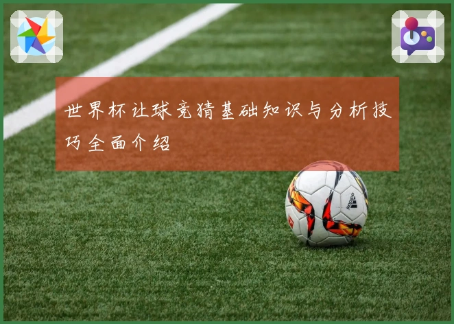 世界杯让球竞猜基础知识与分析技巧全面介绍