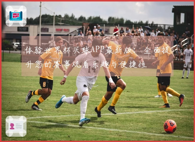 体验世界杯买球APP最新版：全面提升您的赛事观看乐趣与便捷性