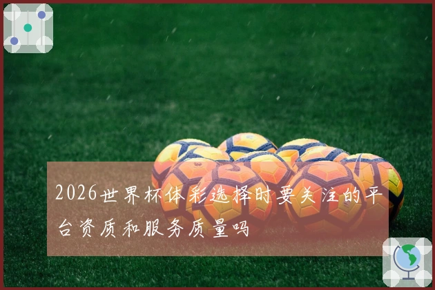 2026世界杯体彩选择时要关注的平台资质和服务质量吗