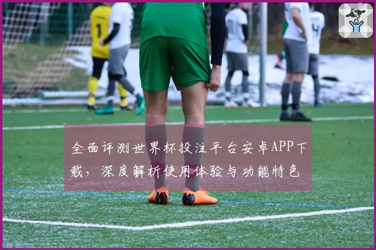 全面评测世界杯投注平台安卓APP下载,深度解析使用体验与功能特色