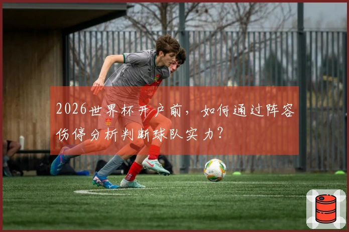 2026世界杯开户前，如何通过阵容伤停分析判断球队实力？