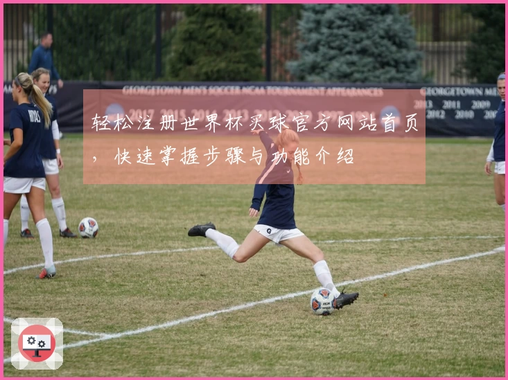 轻松注册世界杯买球官方网站首页,快速掌握步骤与功能介绍