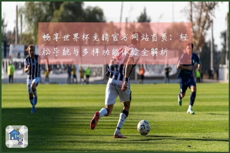 畅享世界杯竞猜官方网站首页：轻松导航与多样功能体验全解析