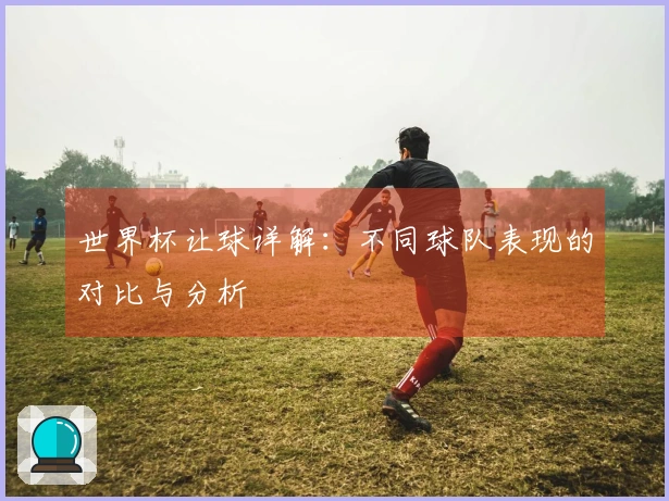 世界杯让球详解:不同球队表现的对比与分析